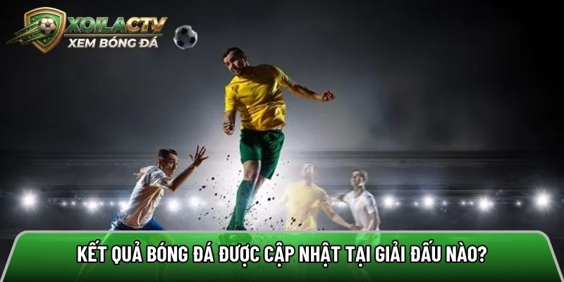Kết quả bóng đá được cập nhật tại giải đấu nào?
