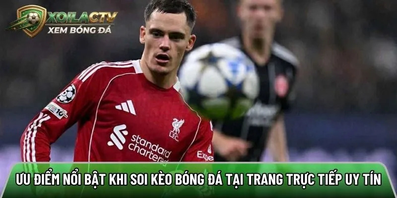 Ưu điểm nổi bật khi soi kèo bóng đá tại trang trực tiếp uy tín